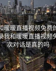 记录我和暖暖直播视频免费的一次对话，记录我和暖暖直播视频免费的一次对话是真的吗