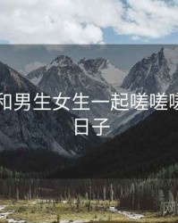 回忆起和男生女生一起嗟嗟嗟相关的日子