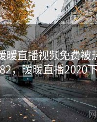 快讯：暖暖直播视频免费被热议 · 独家82，暖暖直播2020下载