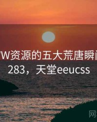 天堂WWW资源的五大荒唐瞬间 · 热点283，天堂eeucss