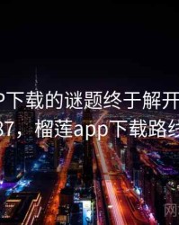 榴莲APP下载的谜题终于解开 · 热点687，榴莲app下载路线