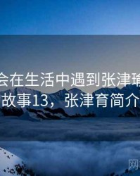 没想到会在生活中遇到张津瑜视频 · 故事13，张津育简介