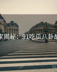 独家揭秘：91吃瓜八卦故事