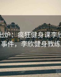 排行榜出炉：疯狂健身课李欣的热议事件，李欣健身教练