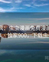 全网笑疯：虫虫漫画免费漫画在线看的趣事 · 独家900，下载虫虫漫画