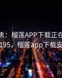 媒体聚焦：榴莲APP下载正在发酵 · 独家195，榴莲app下载安装包