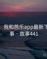那一天，我和芭乐app最新下载的故事 · 故事441