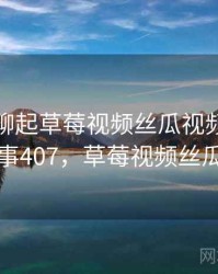 和朋友聊起草莓视频丝瓜视频时的趣事 · 故事407，草莓视频丝瓜小官方