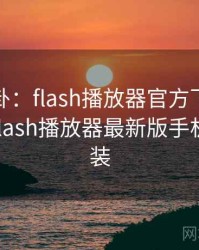 热搜八卦：flash播放器官方下载引发热议，flash播放器最新版手机下载安装
