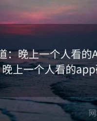新闻报道：晚上一个人看的APP冲上热搜，晚上一个人看的app破解版