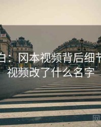 真相大白：冈本视频背后细节，冈本视频改了什么名字