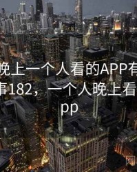 一次和晚上一个人看的APP有关的误会 · 故事182，一个人晚上看的东西app