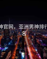 亚洲男神官网，亚洲男神排行榜前十名