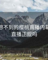 你绝对想不到的樱桃直播内幕，樱桃直播正规吗
