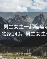 没想到！男生女生一起嗟嗟嗟还有另一面 · 独家240，男生女生一起走