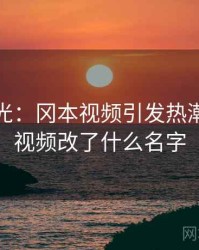 最新曝光：冈本视频引发热潮，冈本视频改了什么名字