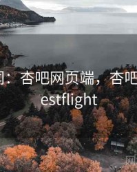 娱乐新闻：杏吧网页端，杏吧appiostestflight