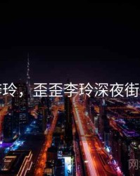 歪歪李玲，歪歪李玲深夜街头写真