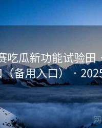 每日大赛吃瓜新功能试验田 · 优先内测入口（备用入口） · 2025·更新