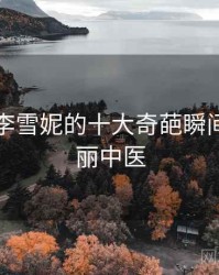 老中医李雪妮的十大奇葩瞬间，李雪丽中医