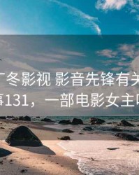 一次和丁冬影视 影音先锋有关的误会 · 故事131，一部电影女主叫丁冬