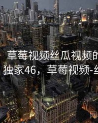 笑出声！草莓视频丝瓜视频的奇怪操作 · 独家46，草莓视频-丝瓜i