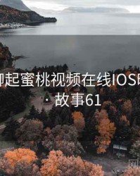 和朋友聊起蜜桃视频在线IOS时的趣事 · 故事61