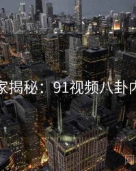 独家揭秘：91视频八卦内幕