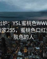 排行榜出炉：YSL蜜桃色WWW的热议事件 · 独家255，蜜桃色口红适合什么肤色的人