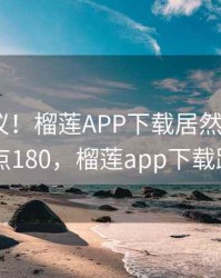 不可思议！榴莲APP下载居然发生了 · 热点180，榴莲app下载路线