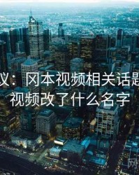 网友热议：冈本视频相关话题，冈本视频改了什么名字