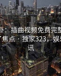 娱乐八卦：插曲视频免费完整版在线播放成了焦点 · 独家323，娱乐八卦资讯