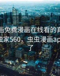 虫虫漫画免费漫画在线看的真相终于曝光 · 独家560，虫虫漫画app改啥名了