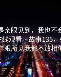 如果不是亲眼见到，我也不会相信野花视频在线观看 · 故事135，如果不是亲眼所见我都不敢相信