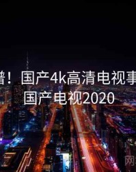 荒唐离谱！国产4k高清电视事件曝光，国产电视2020