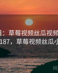 独家报道：草莓视频丝瓜视频的绯闻 · 独家187，草莓视频丝瓜小官方