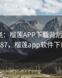 真相揭晓：榴莲APP下载背后的秘密 · 独家587，榴莲app软件下载大全