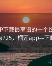 榴莲APP下载最离谱的十个细节 · 热点725，榴莲app—下载