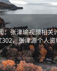 社会新闻：张津瑜视频相关讨论 · 独家302，张津源个人资料