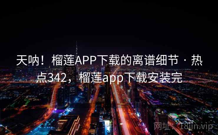 天呐！榴莲APP下载的离谱细节 · 热点342，榴莲app下载安装完