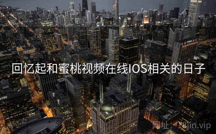 回忆起和蜜桃视频在线IOS相关的日子