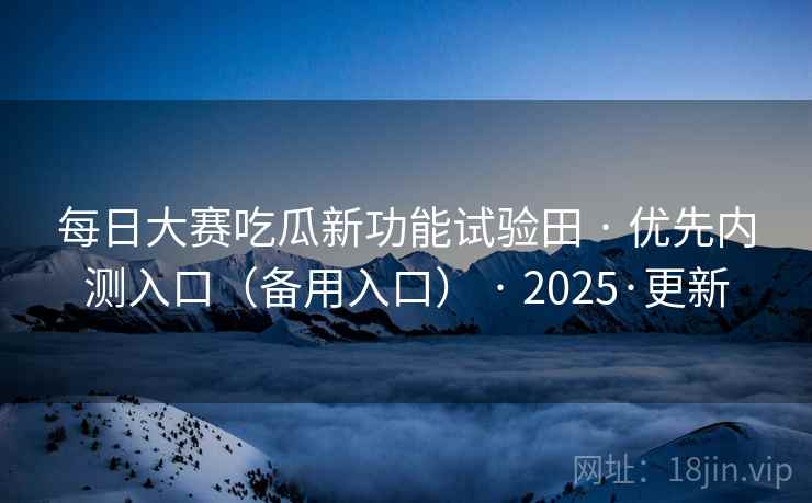 每日大赛吃瓜新功能试验田 · 优先内测入口（备用入口） · 2025·更新