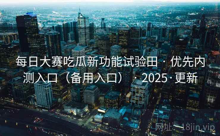 每日大赛吃瓜新功能试验田 · 优先内测入口（备用入口） · 2025·更新