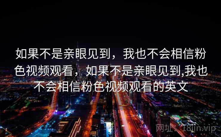 如果不是亲眼见到，我也不会相信粉色视频观看，如果不是亲眼见到,我也不会相信粉色视频观看的英文