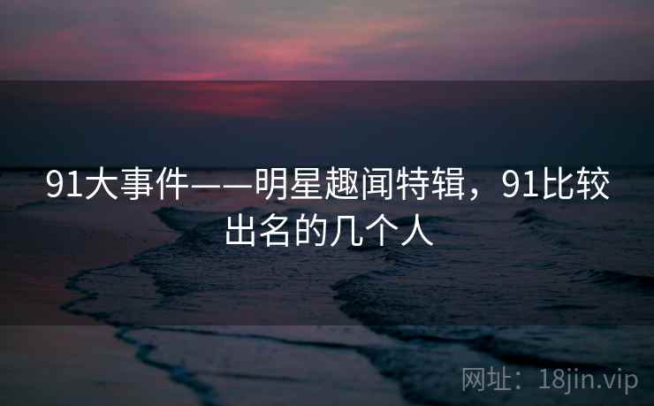 91大事件——明星趣闻特辑,91比较出名的几个人 91大事件——明星趣闻特辑,91比较出名的几个人