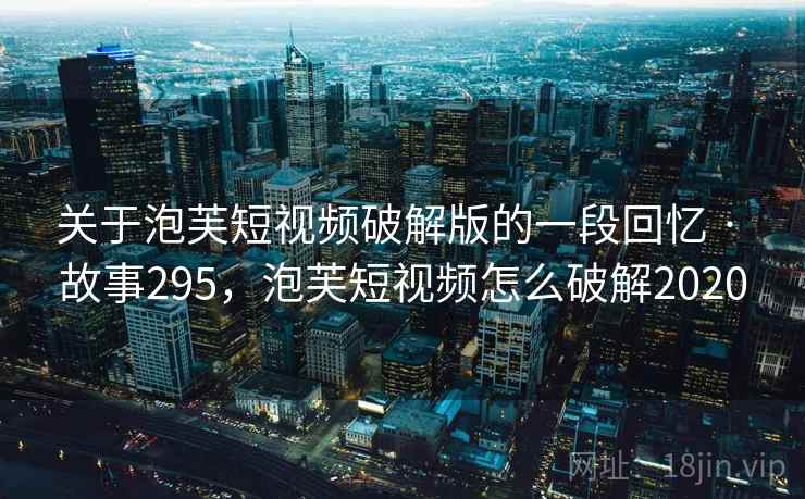 关于泡芙短视频破解版的一段回忆 · 故事295,泡芙短视频怎么破解2020 关于泡芙短视频破解版的一段回忆 · 故事295,泡芙短视频怎么破解2020