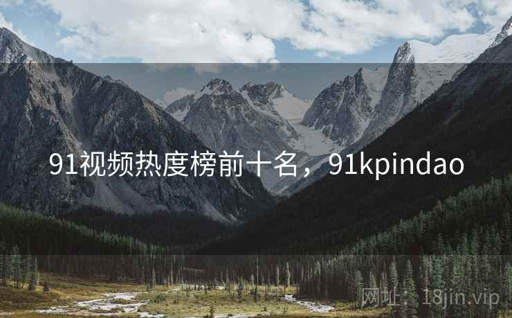 91视频热度榜前十名，91kpindao