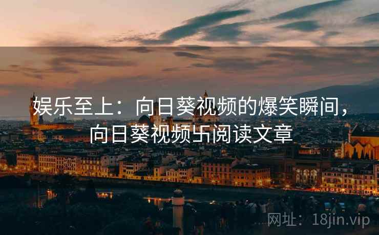 娱乐至上:向日葵视频的爆笑瞬间,向日葵视频卐阅读文章 娱乐至上:向日葵视频的爆笑瞬间,向日葵视频卐阅读文章