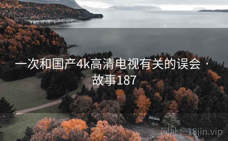 一次和国产4k高清电视有关的误会 · 故事187 一次和国产4k高清电视有关的误会 · 故事187