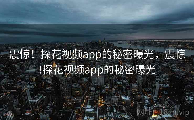 震惊!探花视频app的秘密曝光,震惊!探花视频app的秘密曝光 震惊!探花视频app的秘密曝光,震惊!探花视频app的秘密曝光